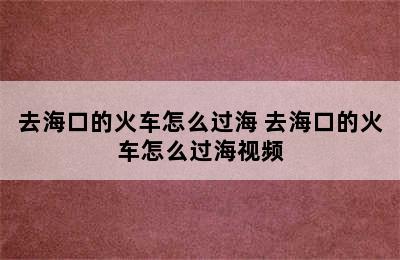 去海口的火车怎么过海 去海口的火车怎么过海视频